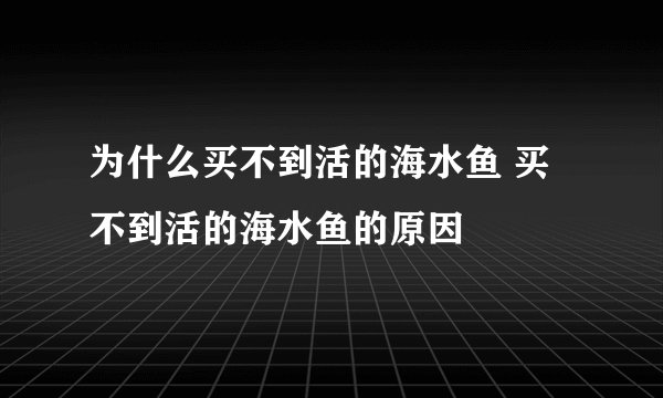 为什么买不到活的海水鱼 买不到活的海水鱼的原因