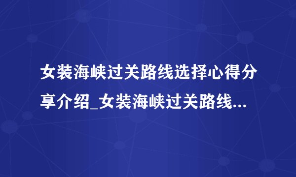 女装海峡过关路线选择心得分享介绍_女装海峡过关路线选择心得分享是什么