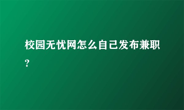 校园无忧网怎么自己发布兼职?