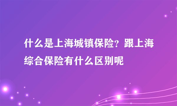 什么是上海城镇保险？跟上海综合保险有什么区别呢