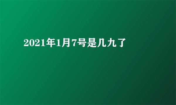 2021年1月7号是几九了