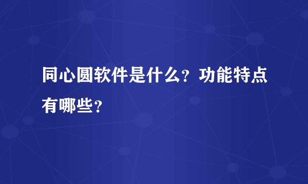 同心圆软件是什么？功能特点有哪些？