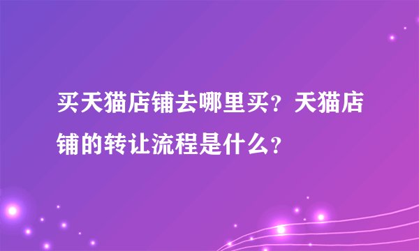 买天猫店铺去哪里买？天猫店铺的转让流程是什么？