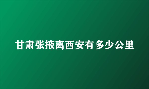 甘肃张掖离西安有多少公里