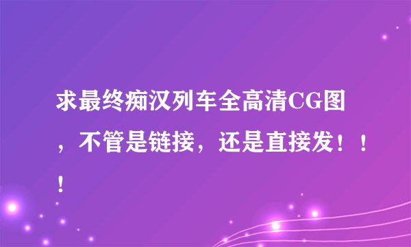 求最终痴汉列车全高清CG图，不管是链接，还是直接发！！！