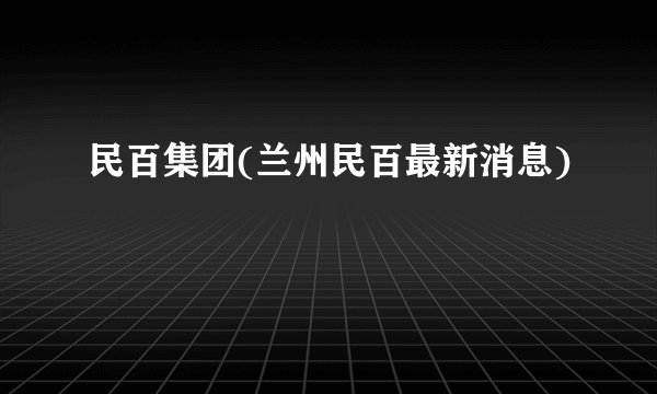 民百集团(兰州民百最新消息)