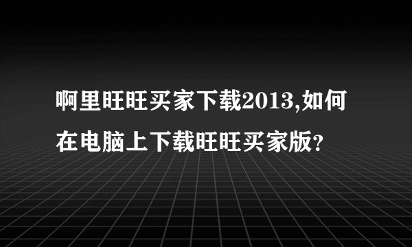 啊里旺旺买家下载2013,如何在电脑上下载旺旺买家版？