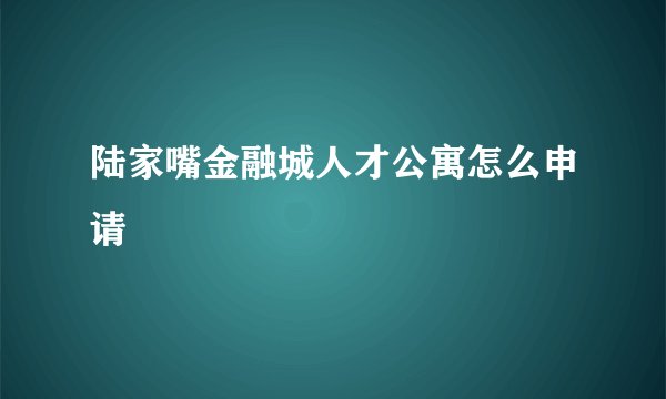 陆家嘴金融城人才公寓怎么申请