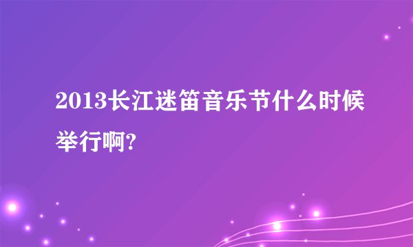 2013长江迷笛音乐节什么时候举行啊?