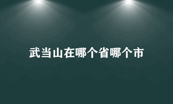 武当山在哪个省哪个市