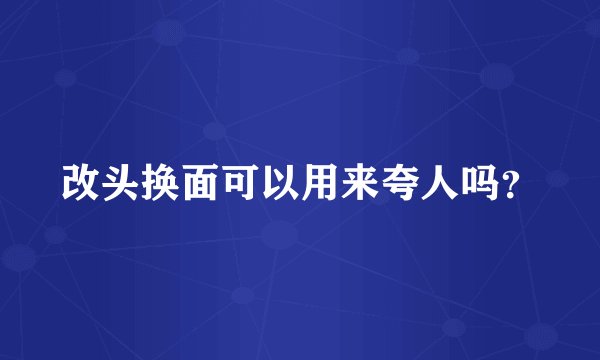 改头换面可以用来夸人吗？