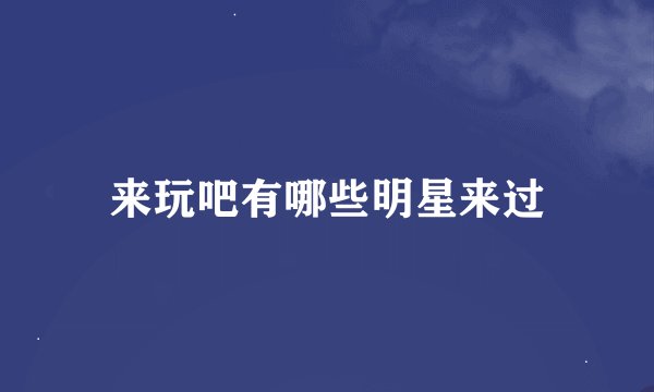 来玩吧有哪些明星来过