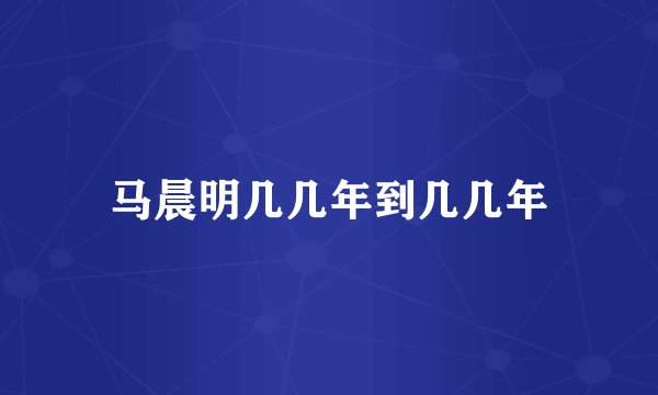 马晨明几几年到几几年
