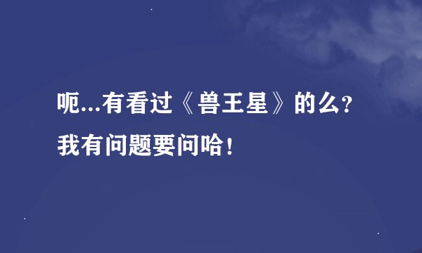 呃...有看过《兽王星》的么？我有问题要问哈！