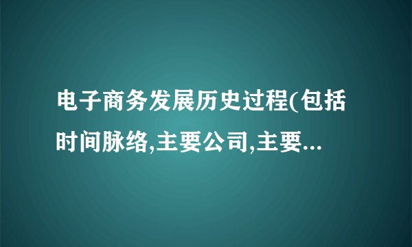 电子商务发展历史过程(包括时间脉络,主要公司,主要人物,主要事项