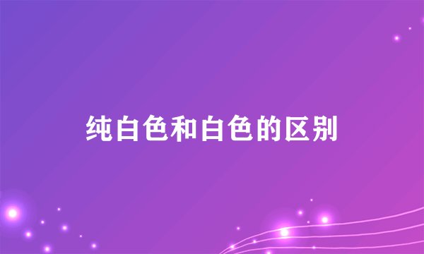 纯白色和白色的区别