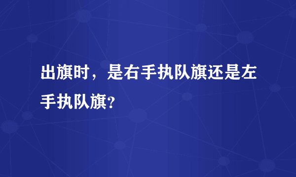 出旗时，是右手执队旗还是左手执队旗？