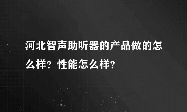 河北智声助听器的产品做的怎么样？性能怎么样？