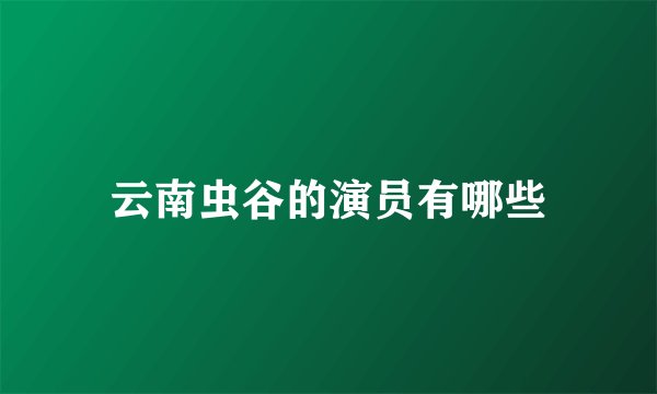 云南虫谷的演员有哪些