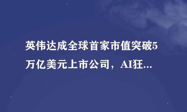 英伟达成全球首家市值突破5万亿美元上市公司，AI狂潮再掀资本神话