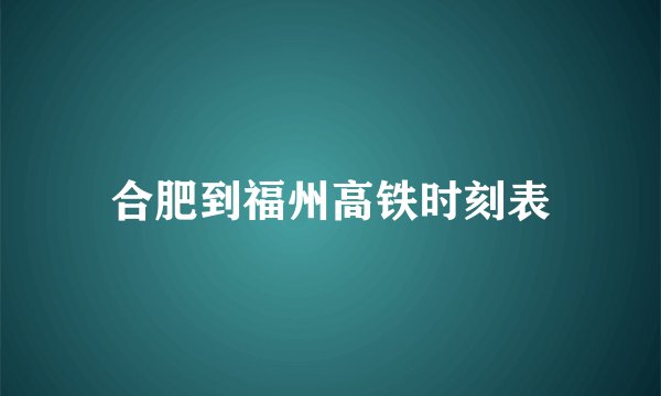 合肥到福州高铁时刻表