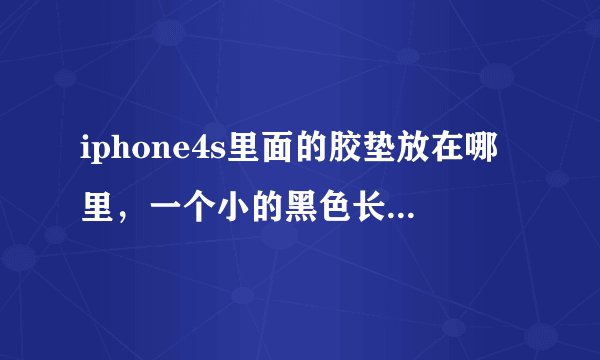 iphone4s里面的胶垫放在哪里，一个小的黑色长方形好像从扬声器那里掉出来的具体放在哪里啊？求