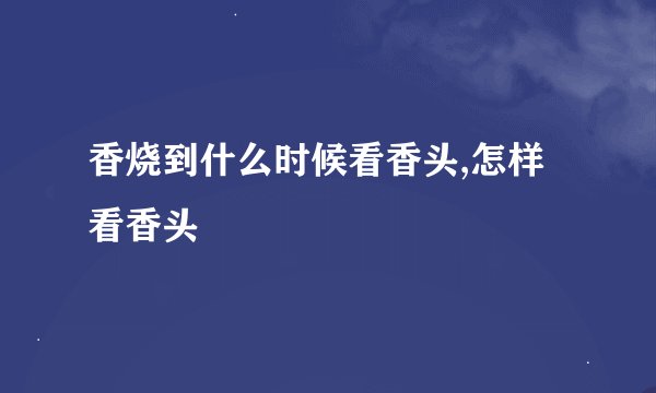 香烧到什么时候看香头,怎样看香头