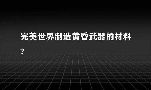 完美世界制造黄昏武器的材料?