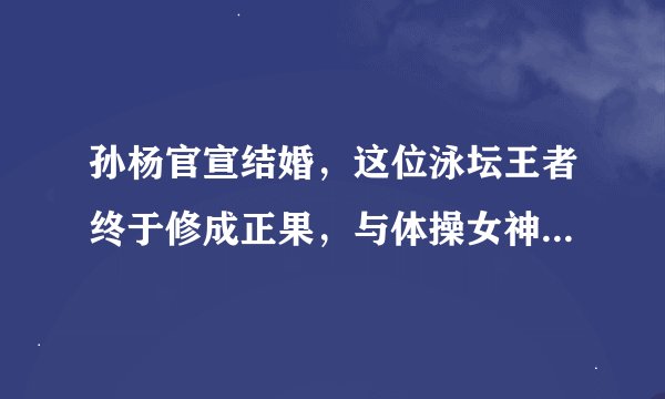 孙杨官宣结婚，这位泳坛王者终于修成正果，与体操女神张豆豆走进了婚姻的殿堂。