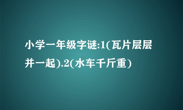 小学一年级字谜:1(瓦片层层并一起).2(水车千斤重)