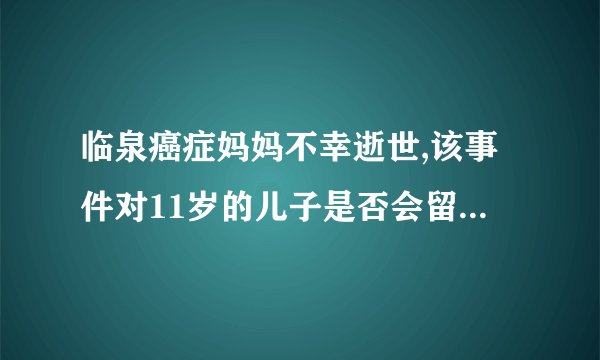 临泉癌症妈妈不幸逝世,该事件对11岁的儿子是否会留下心理创伤?