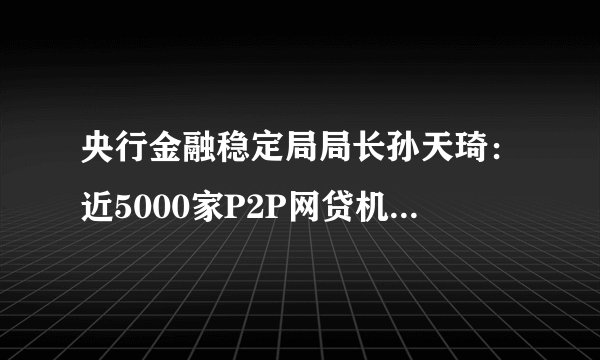 央行金融稳定局局长孙天琦：近5000家P2P网贷机构已经全部停业