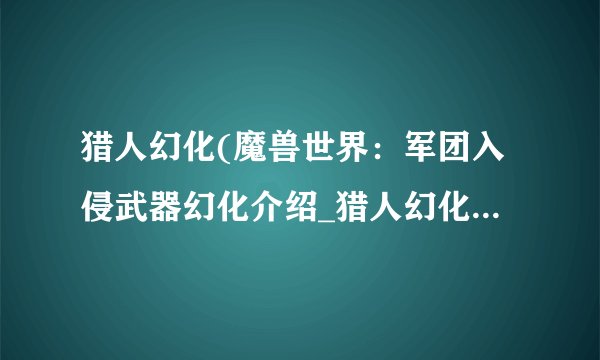 猎人幻化(魔兽世界：军团入侵武器幻化介绍_猎人幻化(魔兽世界：军团入侵武器幻化是什么