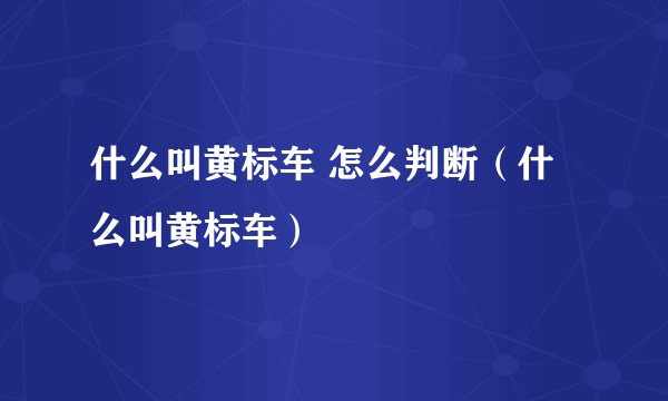 什么叫黄标车 怎么判断（什么叫黄标车）