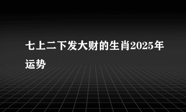 七上二下发大财的生肖2025年运势