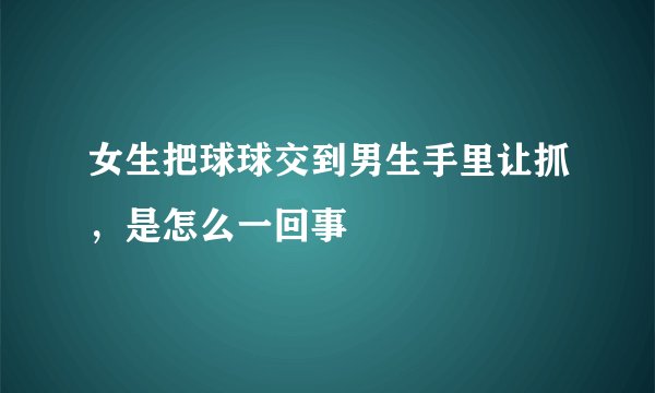 女生把球球交到男生手里让抓，是怎么一回事