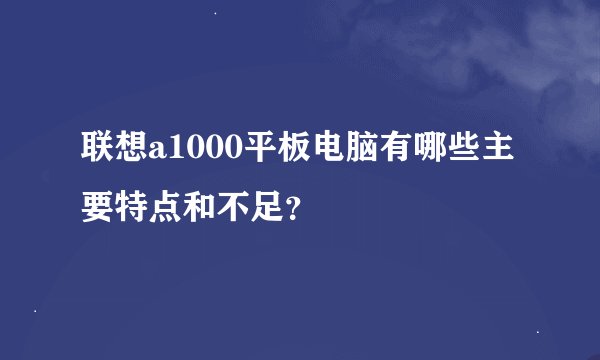 联想a1000平板电脑有哪些主要特点和不足？