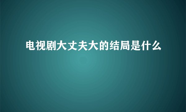 电视剧大丈夫大的结局是什么