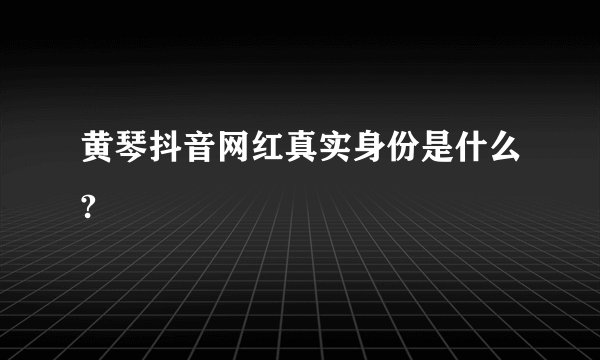 黄琴抖音网红真实身份是什么?