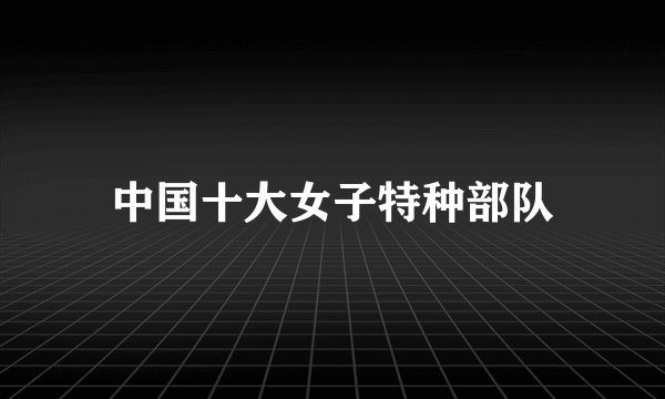 中国十大女子特种部队