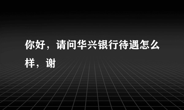 你好，请问华兴银行待遇怎么样，谢