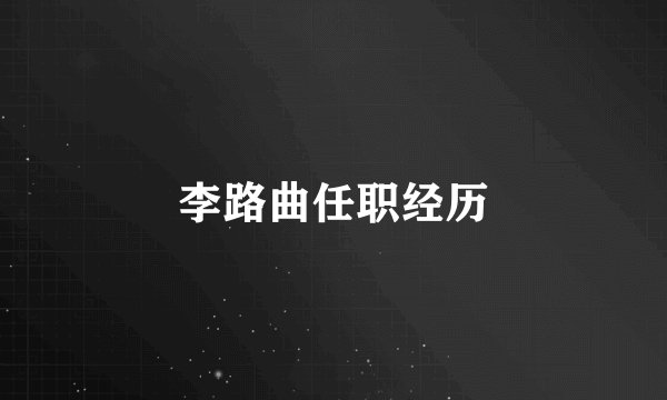 李路曲任职经历