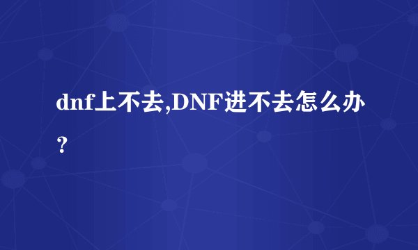 dnf上不去,DNF进不去怎么办？