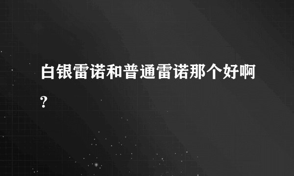 白银雷诺和普通雷诺那个好啊？