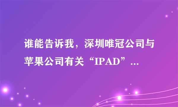 谁能告诉我，深圳唯冠公司与苹果公司有关“IPAD”商标争议案情的具体过程