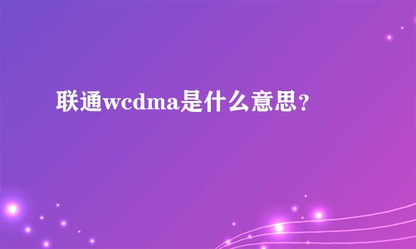联通wcdma是什么意思？