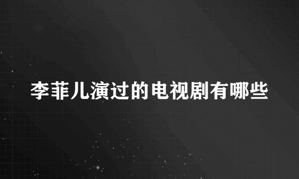 李菲儿演过的电视剧有哪些