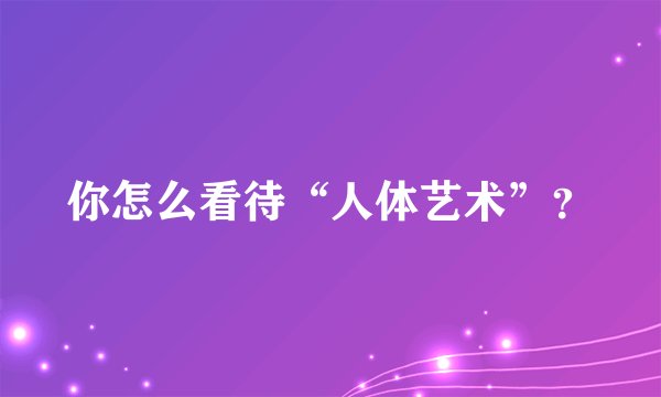 你怎么看待“人体艺术”？