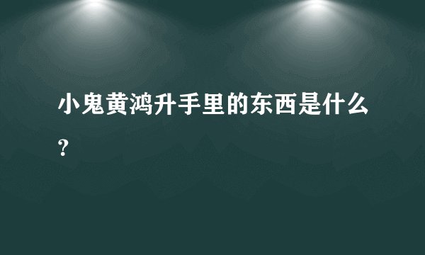 小鬼黄鸿升手里的东西是什么？