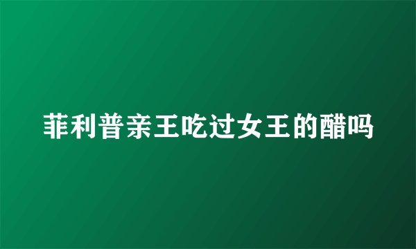 菲利普亲王吃过女王的醋吗
